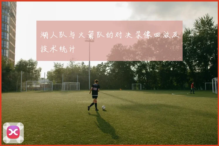 湖人队与火箭队的对决录像回放及技术统计