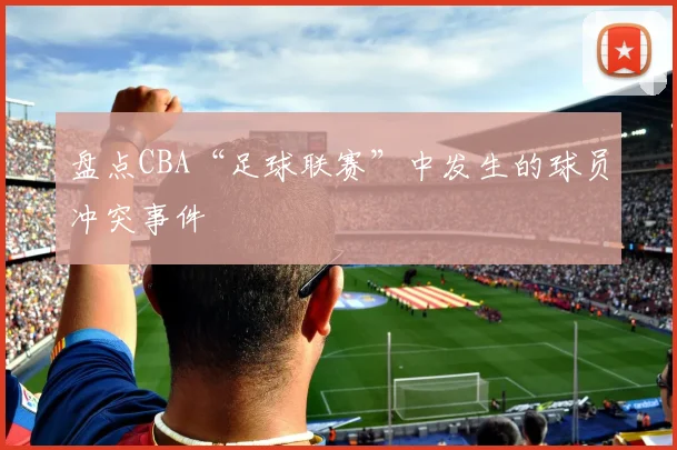 盘点CBA“足球联赛”中发生的球员冲突事件
