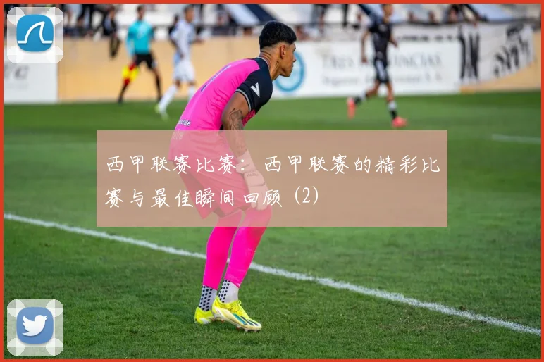 西甲联赛比赛：西甲联赛的精彩比赛与最佳瞬间回顾 (2)