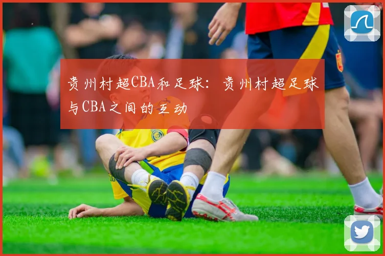 贵州村超CBA和足球:贵州村超足球与CBA之间的互动