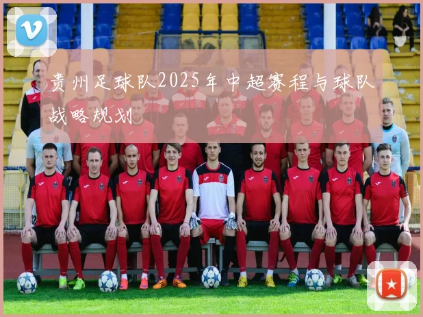 贵州足球队2025年中超赛程与球队战略规划