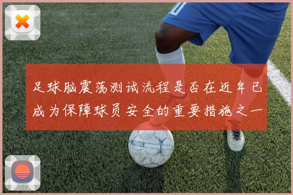 足球脑震荡测试流程是否在近年已成为保障球员安全的重要措施之一