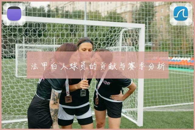 法甲白人球员的贡献与赛季分析