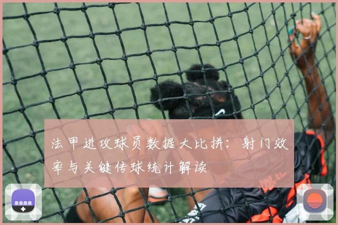 法甲进攻球员数据大比拼：射门效率与关键传球统计解读