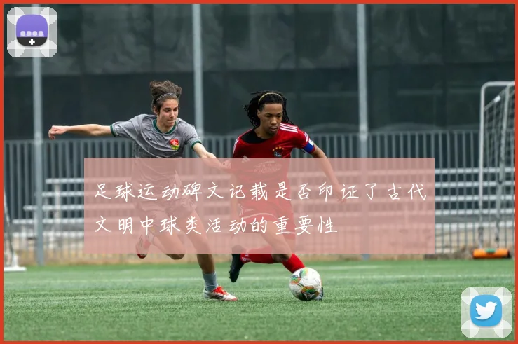 足球运动碑文记载是否印证了古代文明中球类活动的重要性