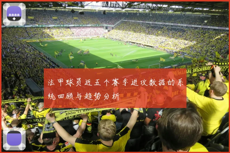 法甲球员近五个赛季进攻数据的系统回顾与趋势分析